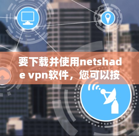 要下载并使用netshade vpn软件，您可以按照以下步骤操作