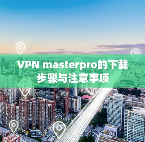 VPN masterpro的下载步骤与注意事项