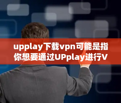 upplay下载vpn可能是指你想要通过UPplay进行VPN连接，或者下载VPN软件。以下是一些可能的解释和步骤