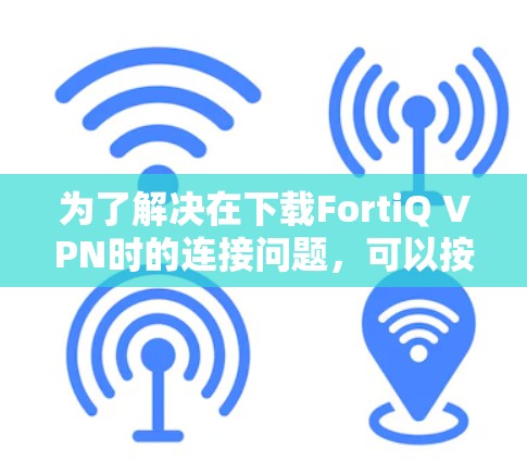 为了解决在下载FortiQ VPN时的连接问题，可以按照以下步骤进行