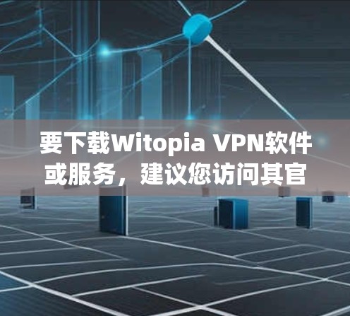 要下载Witopia VPN软件或服务，建议您访问其官方网站或通过可靠的VPN社区和论坛来获取下载链接。以下是一般指导步骤