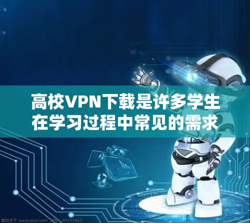 高校VPN下载是许多学生在学习过程中常见的需求，但由于高校的网络环境可能存在严格的限制，如因学校服务器的限制或设备故障导致的不可用，学生在使用VPN时需要谨慎处理