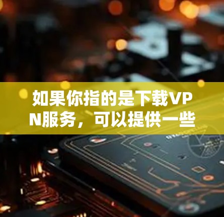 如果你指的是下载VPN服务，可以提供一些推荐的VPN平台，比如