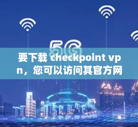 要下载 checkpoint vpn，您可以访问其官方网站或相关的VPN软件下载页面。然而，建议您先访问官方网站，确保下载的安全性。以下是一些推荐的VPN软件