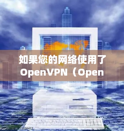 如果您的网络使用了 OpenVPN（Open Virtual Private Network）服务，那么下载和使用 OpenVPN 的步骤如下