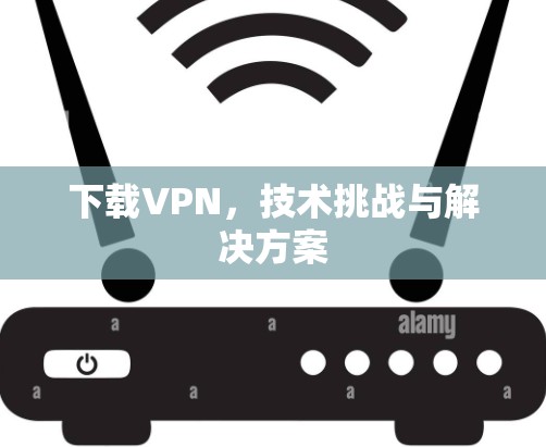下载VPN，技术挑战与解决方案