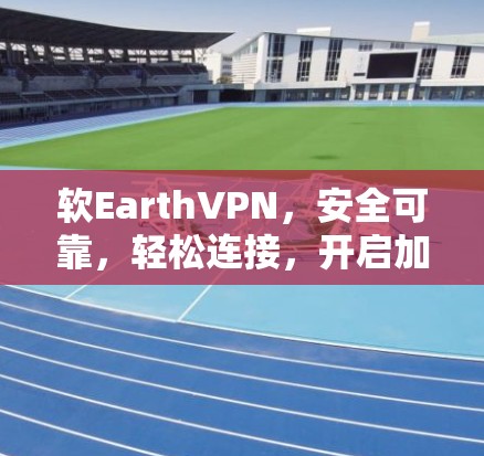 软EarthVPN，安全可靠，轻松连接，开启加密之旅