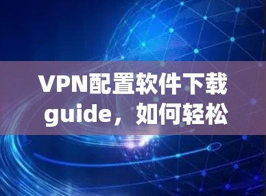 VPN配置软件下载 guide，如何轻松安装并配置