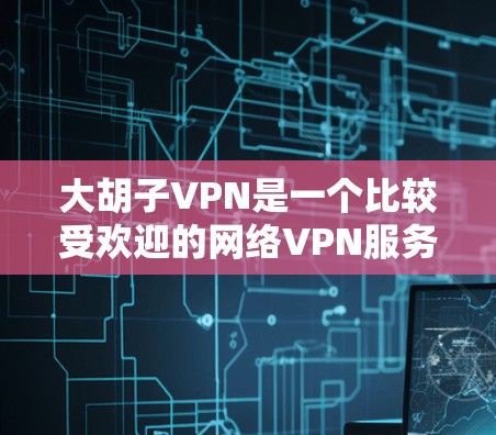大胡子VPN是一个比较受欢迎的网络VPN服务，提供多种网络选择和安全配置。以下是关于如何下载大胡子VPN的步骤