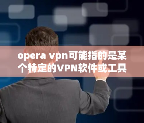 opera vpn可能指的是某个特定的VPN软件或工具，但通常opera和VPN是两个不同的概念。如果您指的是VPN软件，可以考虑以下几种常见的VPN平台