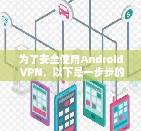 为了安全使用Android VPN，以下是一步步的建议