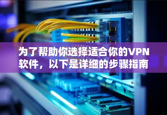 为了帮助你选择适合你的VPN软件，以下是详细的步骤指南