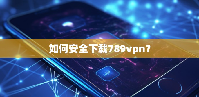 如何安全下载789vpn？