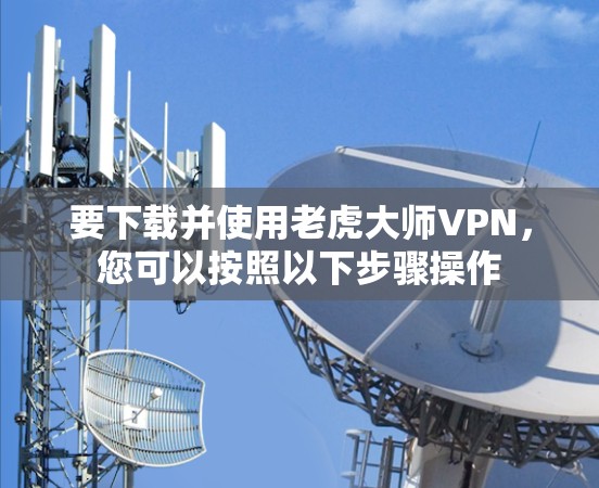 要下载并使用老虎大师VPN，您可以按照以下步骤操作