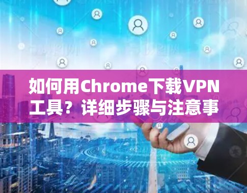 如何用Chrome下载VPN工具？详细步骤与注意事项
