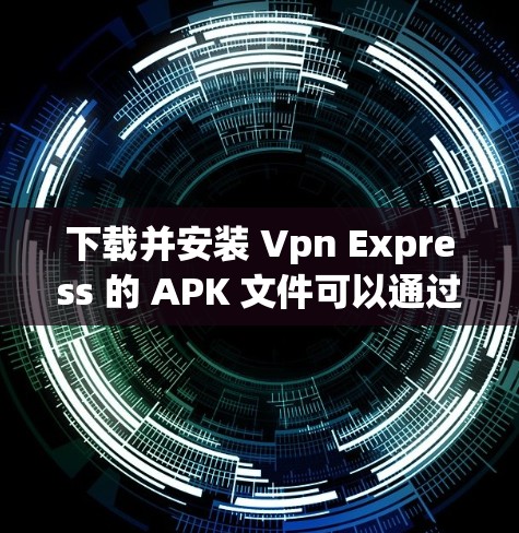下载并安装 Vpn Express 的 APK 文件可以通过以下步骤进行