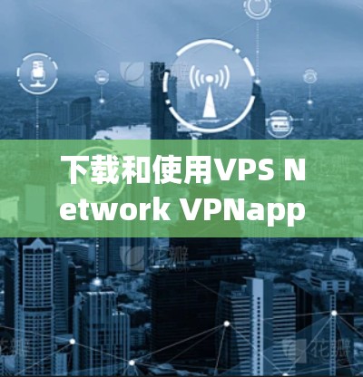 下载和使用VPS Network VPNapp的步骤如下