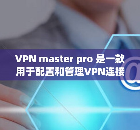 VPN master pro 是一款用于配置和管理VPN连接的软件，支持多种VPN服务。以下是下载VPN master pro 的步骤