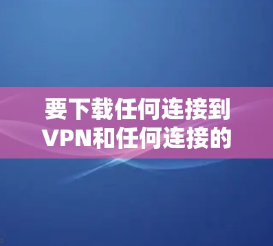 要下载任何连接到VPN和任何连接的MAC卡，可以按照以下步骤进行