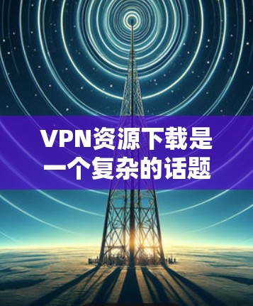 VPN资源下载是一个复杂的话题，因为需要考虑安全性和隐私保护。以下是关于如何下载VPN资源的常见步骤和注意事项，帮助你更好地理解和使用VPN