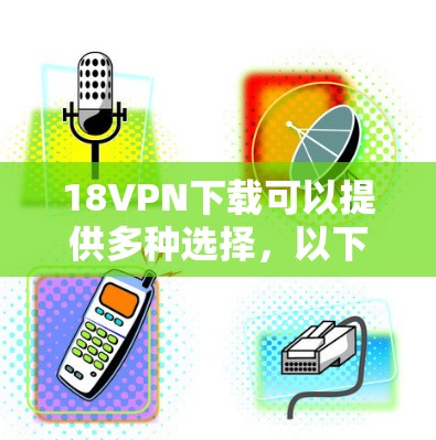 18VPN下载可以提供多种选择，以下是几个常用的免费VPN软件推荐
