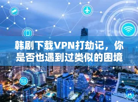 韩剧下载VPN打劫记，你是否也遇到过类似的困境？