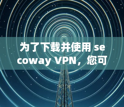 为了下载并使用 secoway VPN，您可以按照以下步骤进行