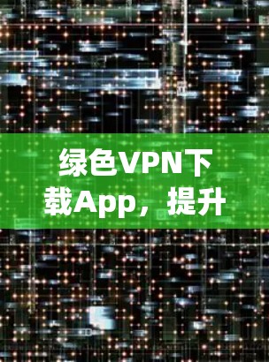 绿色VPN下载App，提升网络连接的高效选择