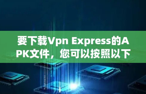 要下载Vpn Express的APK文件，您可以按照以下步骤进行