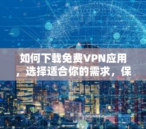 如何下载免费VPN应用，选择适合你的需求，保护你的网络连接