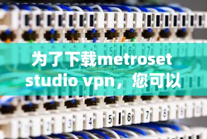 为了下载metroset studio vpn，您可以按照以下步骤进行