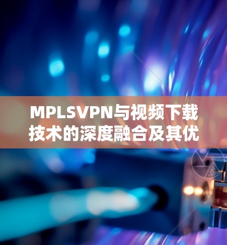 MPLSVPN与视频下载技术的深度融合及其优势分析