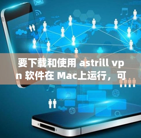 要下载和使用 astrill vpn 软件在 Mac上运行，可以按照以下步骤进行