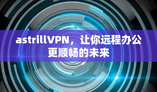 astrillVPN，让你远程办公更顺畅的未来