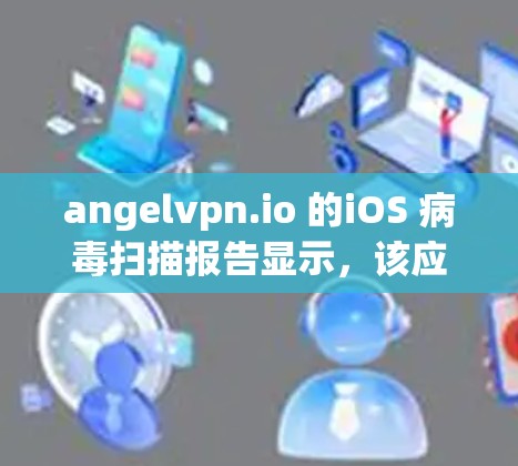 angelvpn.io 的iOS 病毒扫描报告显示，该应用经过了安全检查，并未检测到任何病毒感染。因此，你可以放心下载并使用。以下是详细的步骤，帮助你顺利完成下载和安装