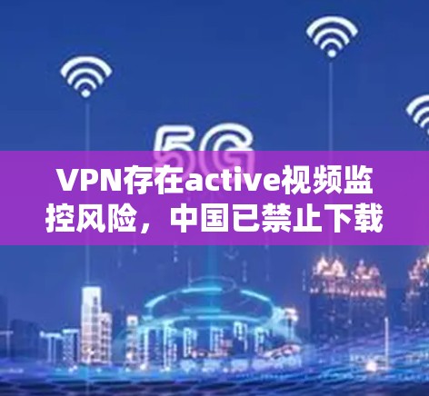 VPN存在active视频监控风险，中国已禁止下载active功能