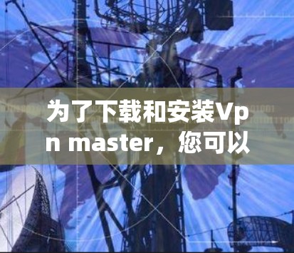 为了下载和安装Vpn master，您可以按照以下步骤进行