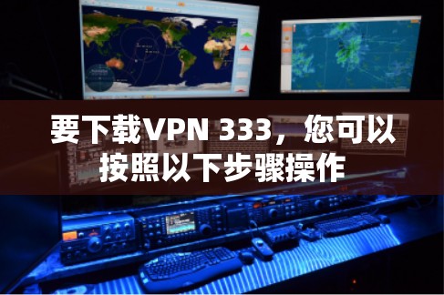 要下载VPN 333，您可以按照以下步骤操作