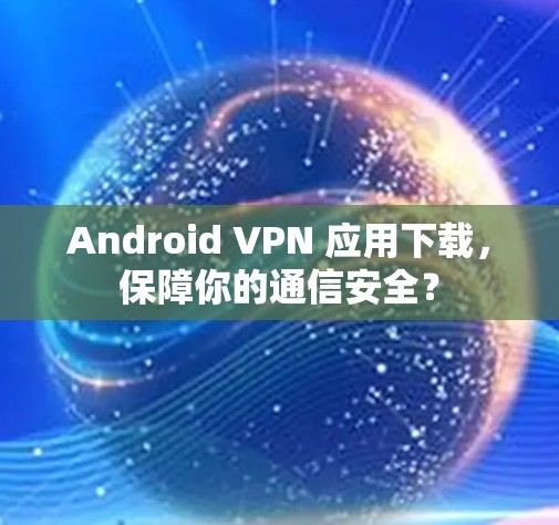 Android VPN 应用下载，保障你的通信安全？