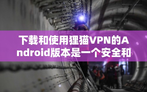 下载和使用狸猫VPN的Android版本是一个安全和高效的过程，以下是详细的步骤指南