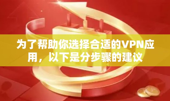 为了帮助你选择合适的VPN应用，以下是分步骤的建议