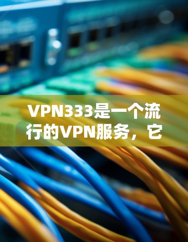 VPN333是一个流行的VPN服务，它允许用户在任何设备上连接到高速网络。以下是下载VPN333的步骤