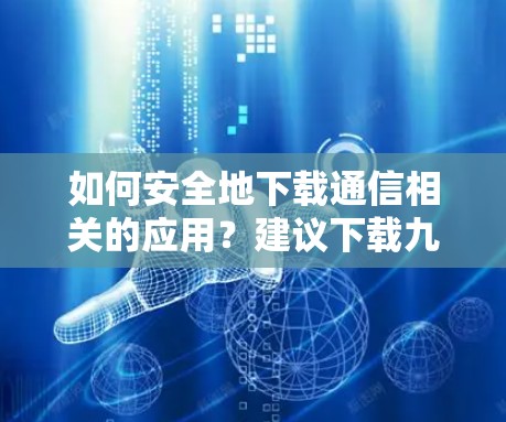 如何安全地下载通信相关的应用？建议下载九宫格VPN地址，避开恶意软件陷阱