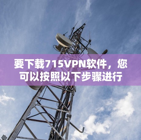 要下载715VPN软件，您可以按照以下步骤进行操作