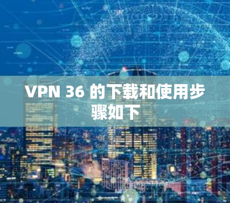 VPN 36 的下载和使用步骤如下