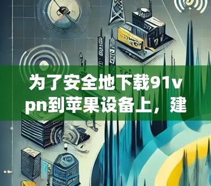 为了安全地下载91vpn到苹果设备上，建议按照以下步骤操作