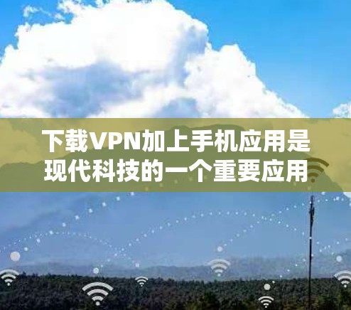 下载VPN加上手机应用是现代科技的一个重要应用，以下是详细的步骤和注意事项