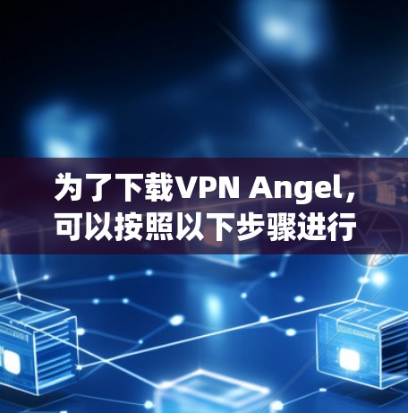 为了下载VPN Angel，可以按照以下步骤进行