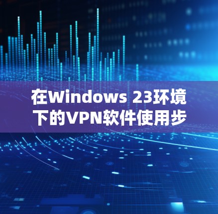 在Windows 23环境下的VPN软件使用步骤如下