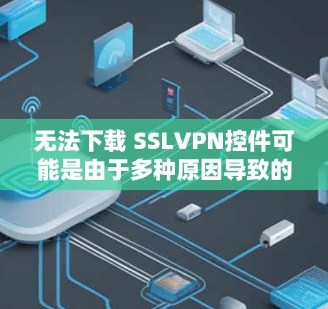 无法下载 SSLVPN控件可能是由于多种原因导致的。以下是一些可能的原因和解决方法 无法下载 SSLVPN控件可能是由于多种原因导致的。以下是一些可能的原因和解决方法